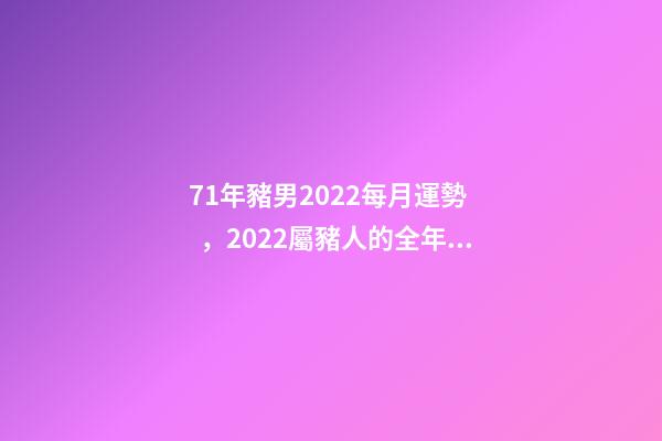 71年豬男2022每月運勢，2022屬豬人的全年運勢如何 1971年屬豬2022年運勢，1971年屬豬2022 年每月運勢